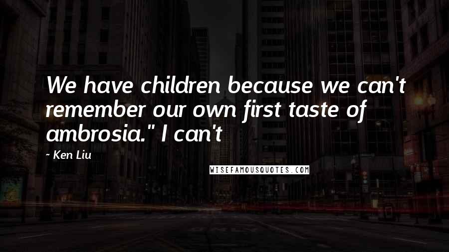 Ken Liu Quotes: We have children because we can't remember our own first taste of ambrosia." I can't