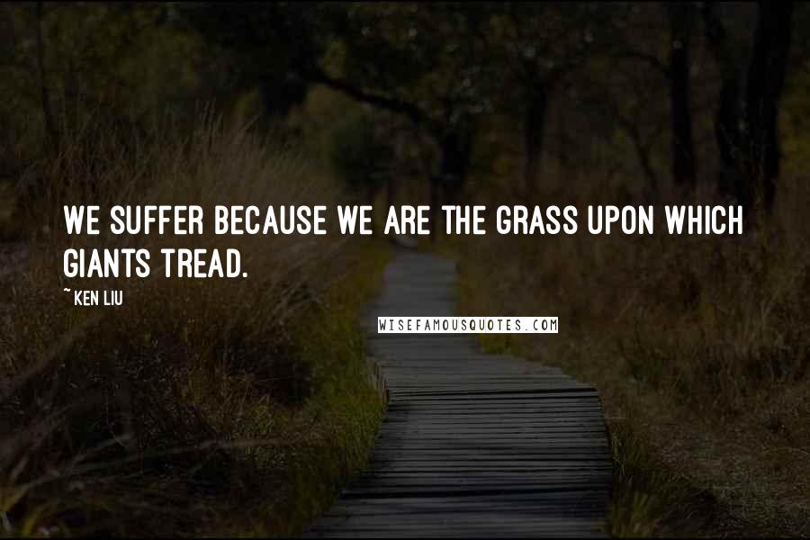 Ken Liu Quotes: We suffer because we are the grass upon which giants tread.