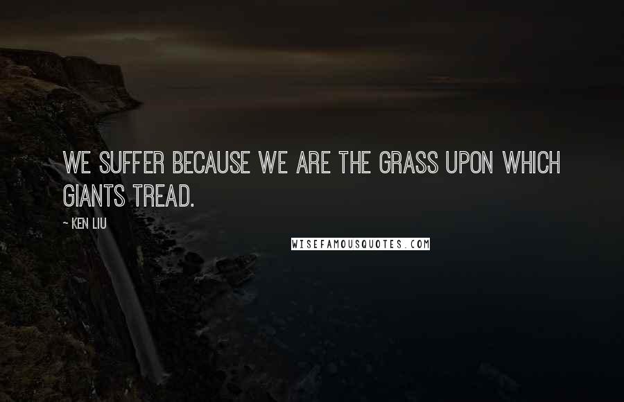 Ken Liu Quotes: We suffer because we are the grass upon which giants tread.
