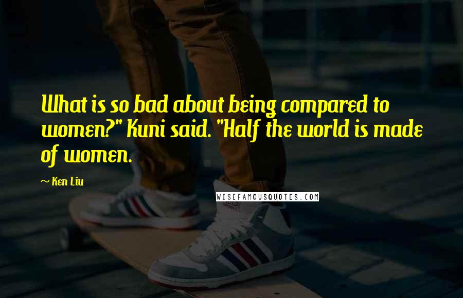 Ken Liu Quotes: What is so bad about being compared to women?" Kuni said. "Half the world is made of women.