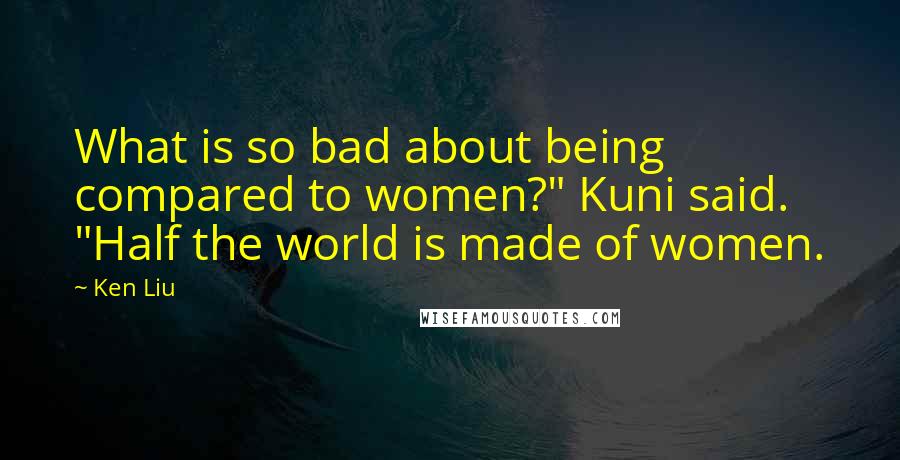 Ken Liu Quotes: What is so bad about being compared to women?" Kuni said. "Half the world is made of women.