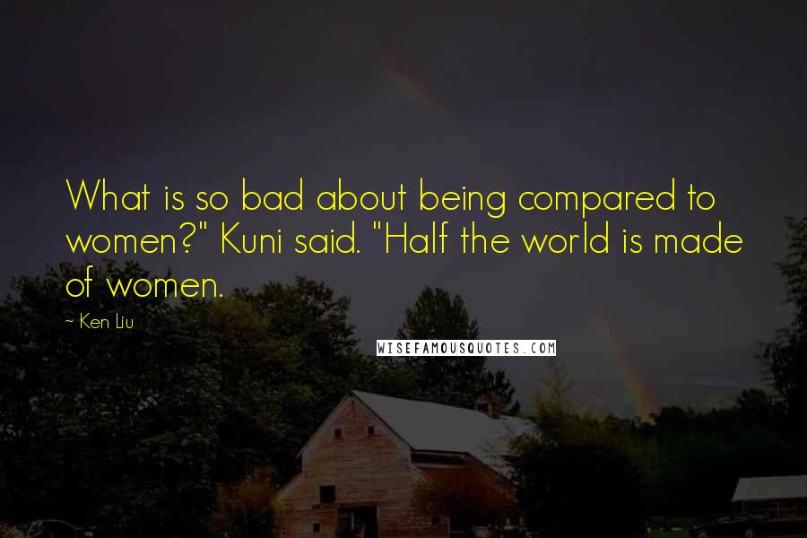 Ken Liu Quotes: What is so bad about being compared to women?" Kuni said. "Half the world is made of women.