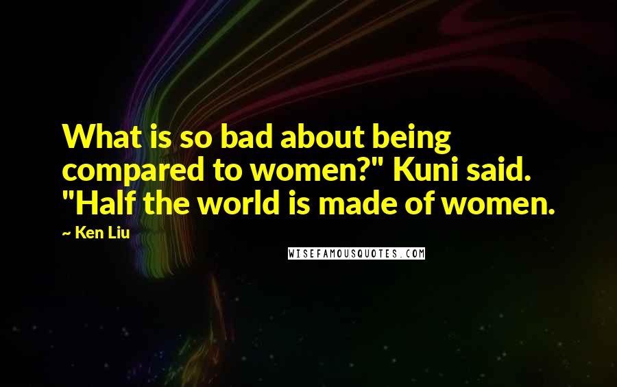 Ken Liu Quotes: What is so bad about being compared to women?" Kuni said. "Half the world is made of women.