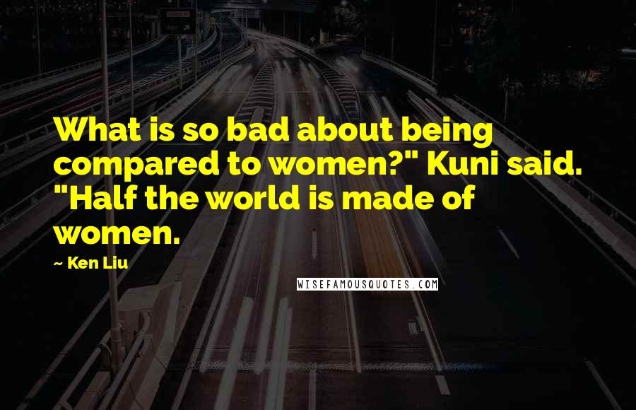 Ken Liu Quotes: What is so bad about being compared to women?" Kuni said. "Half the world is made of women.