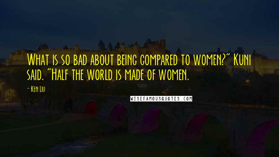 Ken Liu Quotes: What is so bad about being compared to women?" Kuni said. "Half the world is made of women.