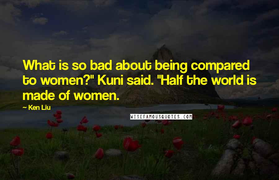 Ken Liu Quotes: What is so bad about being compared to women?" Kuni said. "Half the world is made of women.