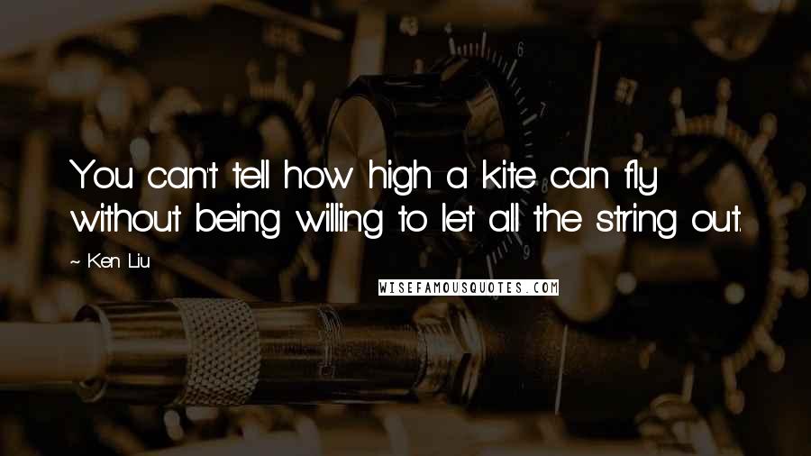 Ken Liu Quotes: You can't tell how high a kite can fly without being willing to let all the string out.