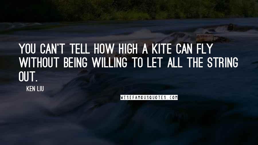 Ken Liu Quotes: You can't tell how high a kite can fly without being willing to let all the string out.