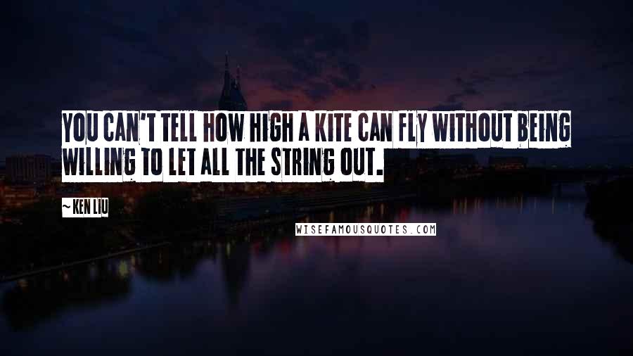 Ken Liu Quotes: You can't tell how high a kite can fly without being willing to let all the string out.