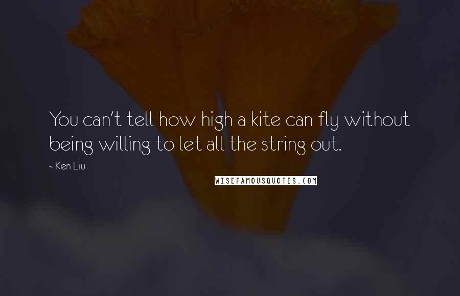 Ken Liu Quotes: You can't tell how high a kite can fly without being willing to let all the string out.