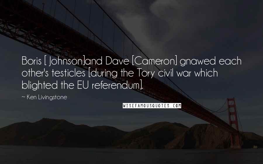 Ken Livingstone Quotes: Boris [ Johnson]and Dave [Cameron] gnawed each other's testicles [during the Tory civil war which blighted the EU referendum].