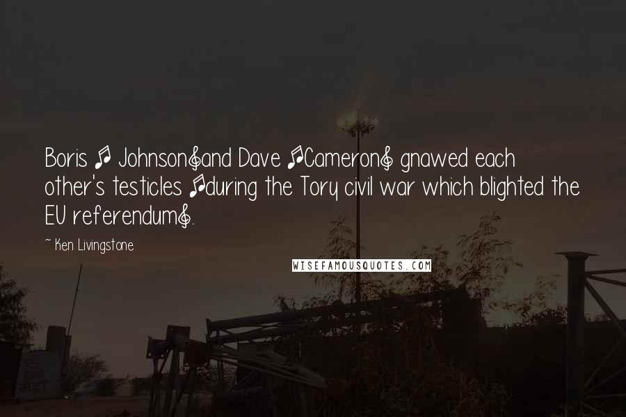 Ken Livingstone Quotes: Boris [ Johnson]and Dave [Cameron] gnawed each other's testicles [during the Tory civil war which blighted the EU referendum].