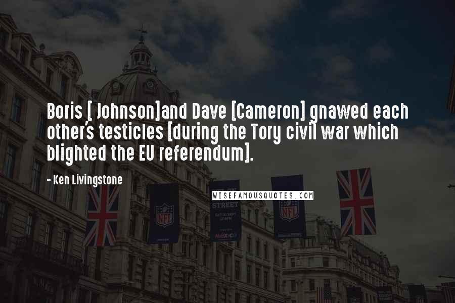 Ken Livingstone Quotes: Boris [ Johnson]and Dave [Cameron] gnawed each other's testicles [during the Tory civil war which blighted the EU referendum].