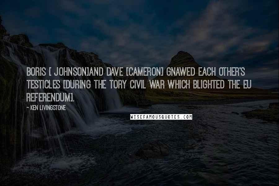 Ken Livingstone Quotes: Boris [ Johnson]and Dave [Cameron] gnawed each other's testicles [during the Tory civil war which blighted the EU referendum].