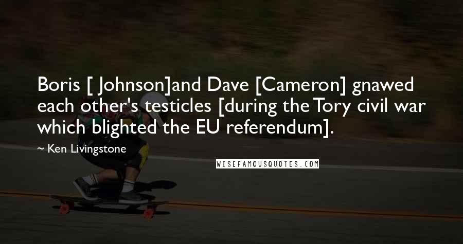 Ken Livingstone Quotes: Boris [ Johnson]and Dave [Cameron] gnawed each other's testicles [during the Tory civil war which blighted the EU referendum].
