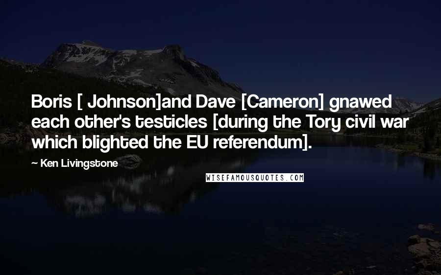 Ken Livingstone Quotes: Boris [ Johnson]and Dave [Cameron] gnawed each other's testicles [during the Tory civil war which blighted the EU referendum].