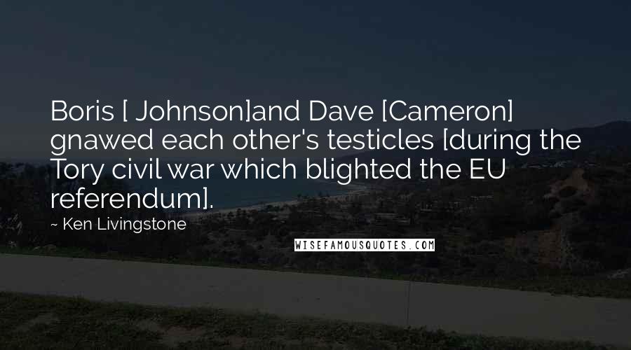 Ken Livingstone Quotes: Boris [ Johnson]and Dave [Cameron] gnawed each other's testicles [during the Tory civil war which blighted the EU referendum].