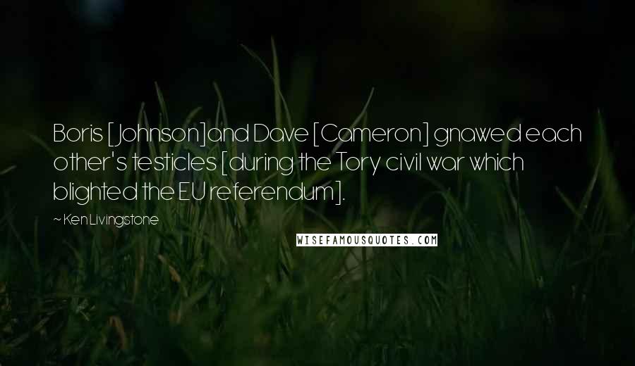 Ken Livingstone Quotes: Boris [ Johnson]and Dave [Cameron] gnawed each other's testicles [during the Tory civil war which blighted the EU referendum].