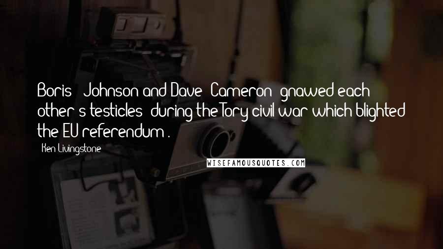 Ken Livingstone Quotes: Boris [ Johnson]and Dave [Cameron] gnawed each other's testicles [during the Tory civil war which blighted the EU referendum].