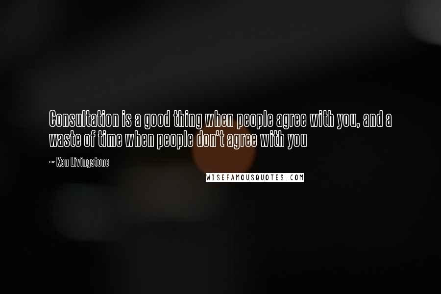 Ken Livingstone Quotes: Consultation is a good thing when people agree with you, and a waste of time when people don't agree with you