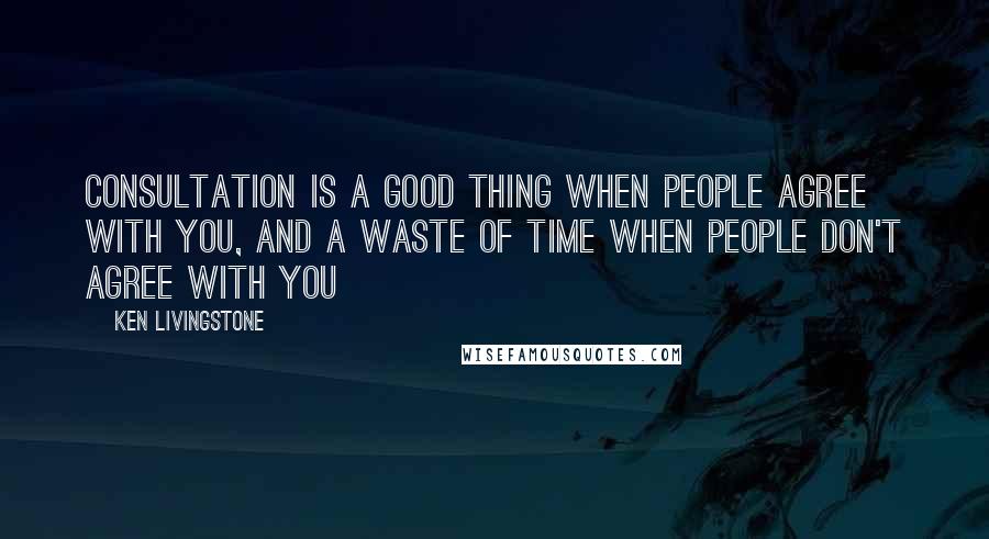 Ken Livingstone Quotes: Consultation is a good thing when people agree with you, and a waste of time when people don't agree with you