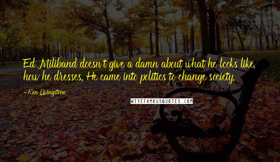 Ken Livingstone Quotes: Ed Miliband doesn't give a damn about what he looks like, how he dresses. He came into politics to change society.