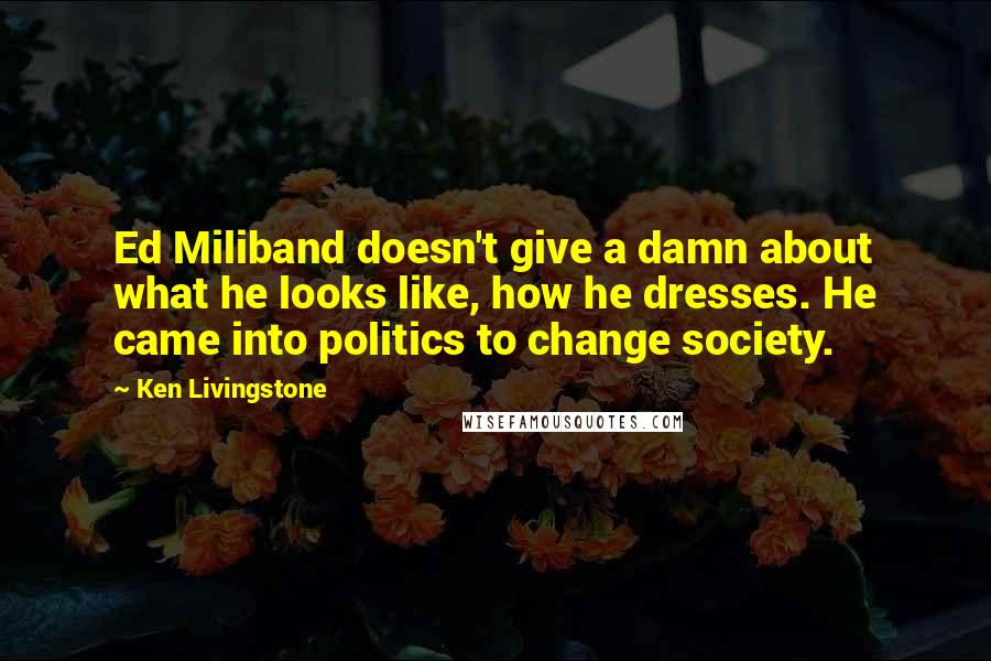 Ken Livingstone Quotes: Ed Miliband doesn't give a damn about what he looks like, how he dresses. He came into politics to change society.