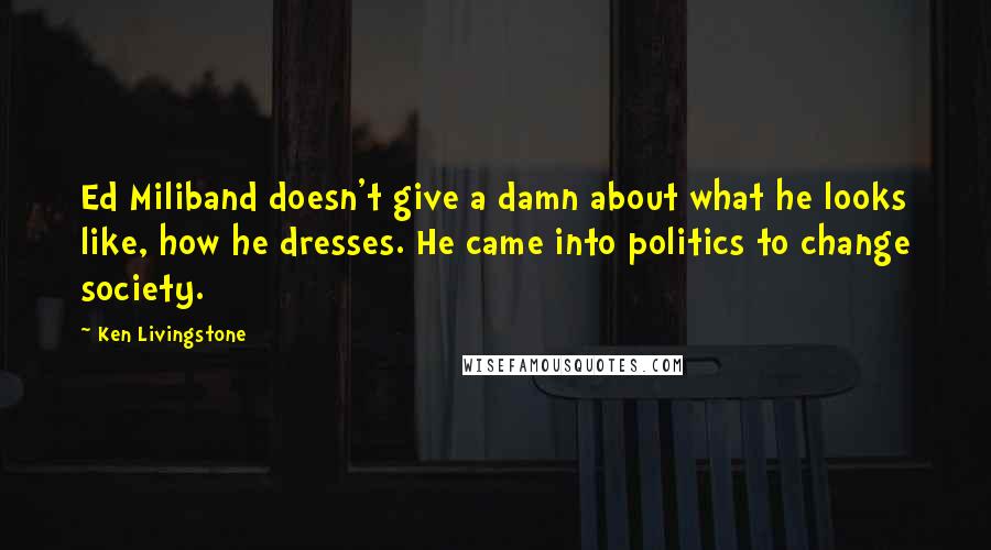 Ken Livingstone Quotes: Ed Miliband doesn't give a damn about what he looks like, how he dresses. He came into politics to change society.