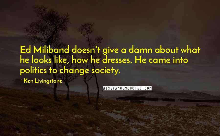 Ken Livingstone Quotes: Ed Miliband doesn't give a damn about what he looks like, how he dresses. He came into politics to change society.