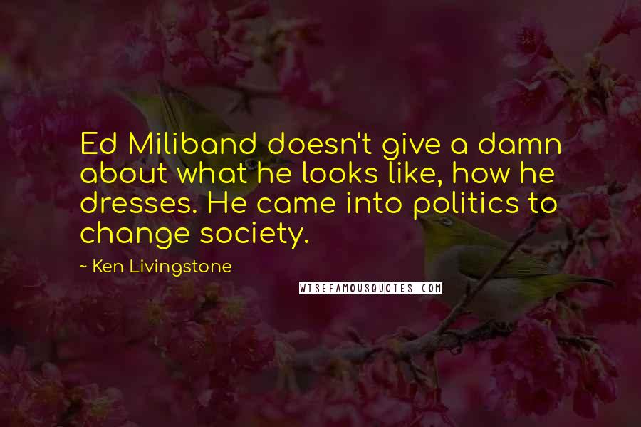 Ken Livingstone Quotes: Ed Miliband doesn't give a damn about what he looks like, how he dresses. He came into politics to change society.