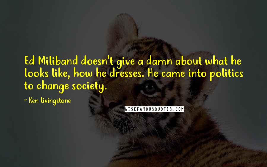 Ken Livingstone Quotes: Ed Miliband doesn't give a damn about what he looks like, how he dresses. He came into politics to change society.