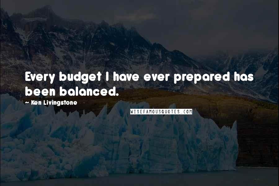 Ken Livingstone Quotes: Every budget I have ever prepared has been balanced.