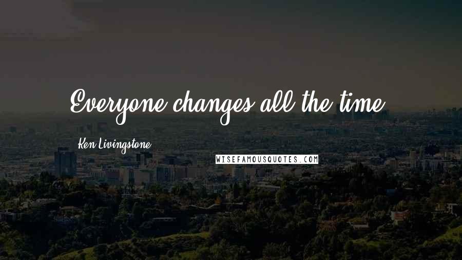 Ken Livingstone Quotes: Everyone changes all the time.