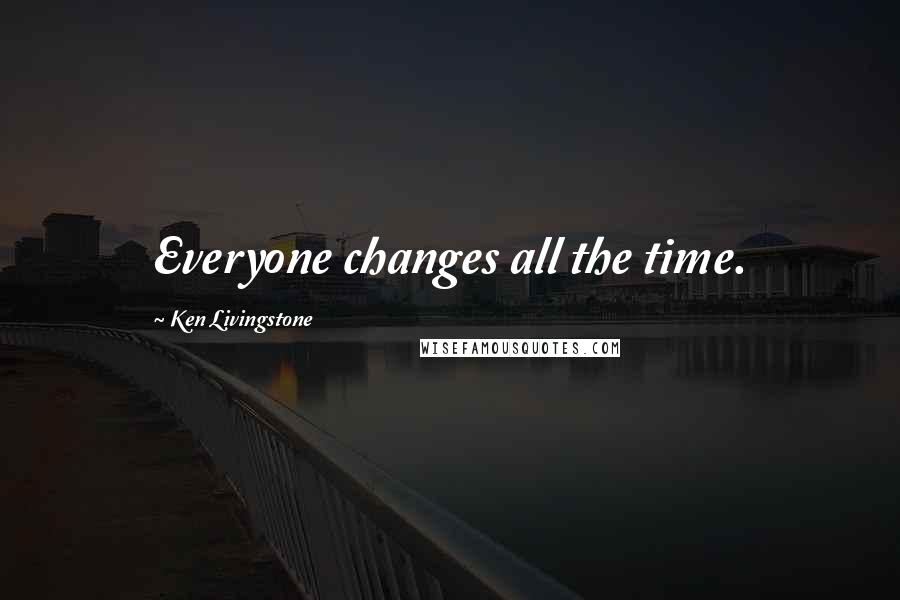 Ken Livingstone Quotes: Everyone changes all the time.