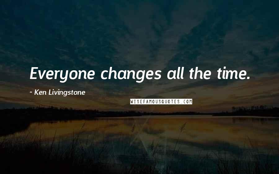 Ken Livingstone Quotes: Everyone changes all the time.