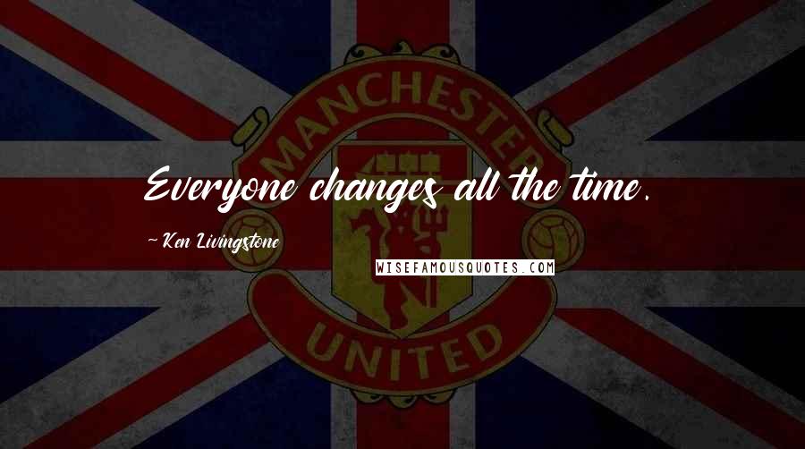 Ken Livingstone Quotes: Everyone changes all the time.