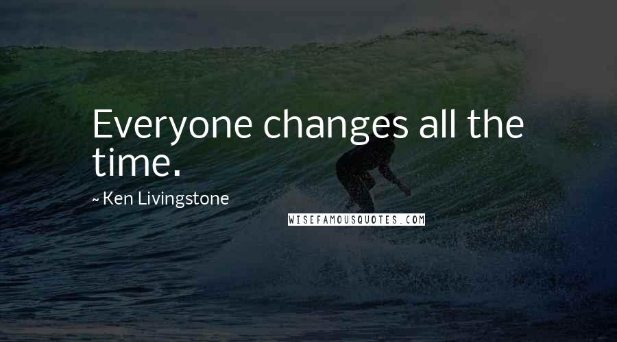 Ken Livingstone Quotes: Everyone changes all the time.