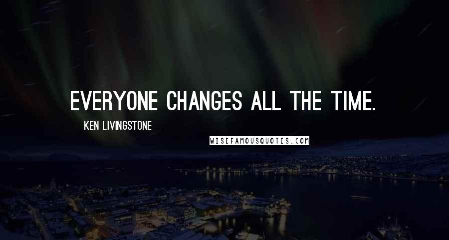 Ken Livingstone Quotes: Everyone changes all the time.