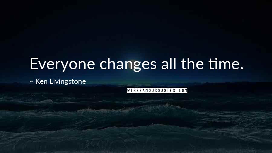 Ken Livingstone Quotes: Everyone changes all the time.