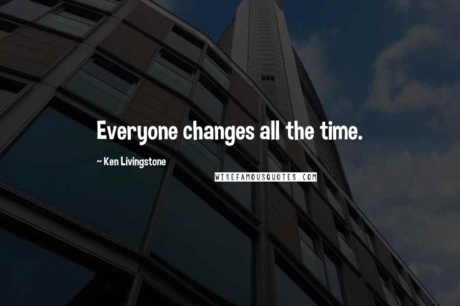 Ken Livingstone Quotes: Everyone changes all the time.