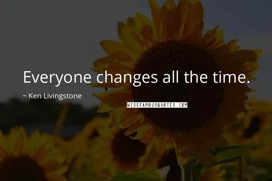 Ken Livingstone Quotes: Everyone changes all the time.