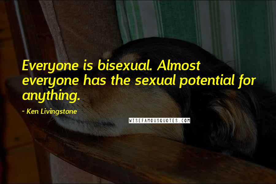 Ken Livingstone Quotes: Everyone is bisexual. Almost everyone has the sexual potential for anything.