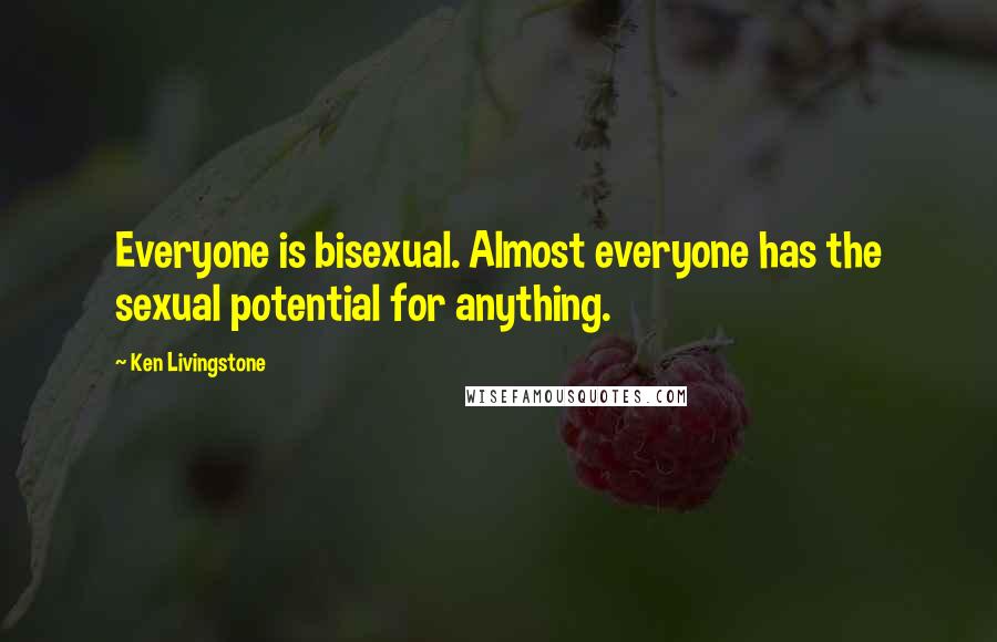 Ken Livingstone Quotes: Everyone is bisexual. Almost everyone has the sexual potential for anything.