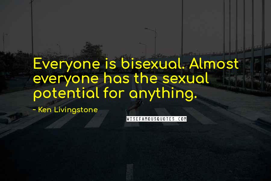 Ken Livingstone Quotes: Everyone is bisexual. Almost everyone has the sexual potential for anything.