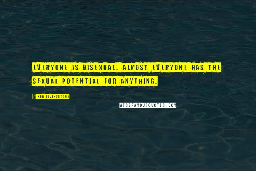 Ken Livingstone Quotes: Everyone is bisexual. Almost everyone has the sexual potential for anything.