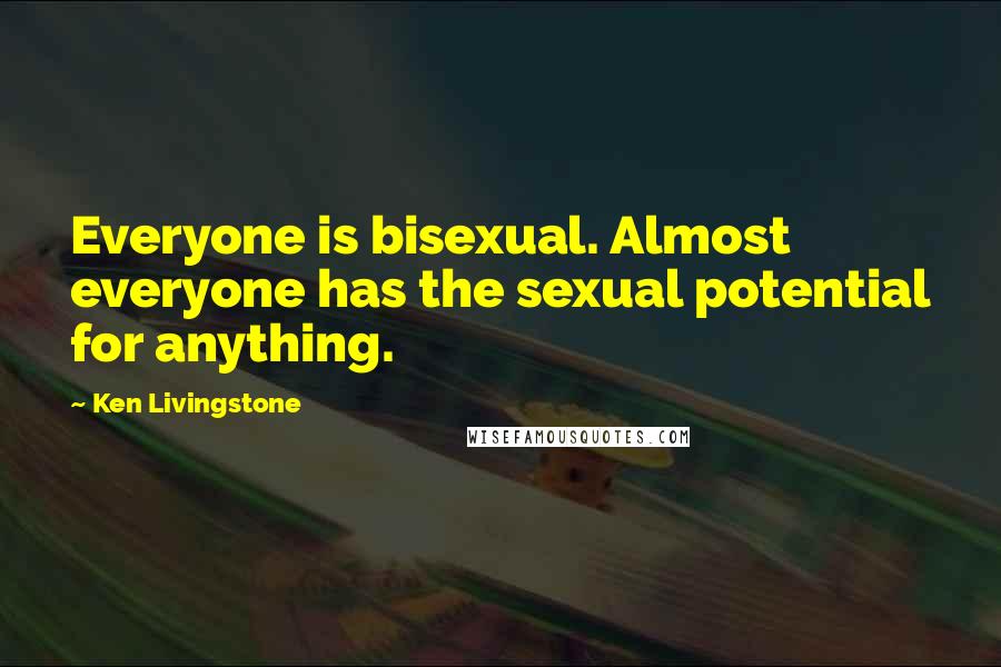 Ken Livingstone Quotes: Everyone is bisexual. Almost everyone has the sexual potential for anything.
