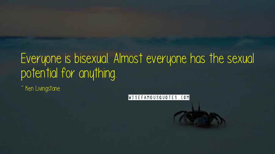 Ken Livingstone Quotes: Everyone is bisexual. Almost everyone has the sexual potential for anything.