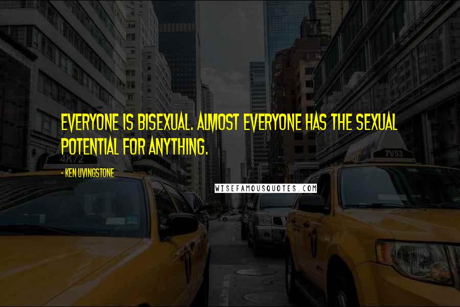 Ken Livingstone Quotes: Everyone is bisexual. Almost everyone has the sexual potential for anything.