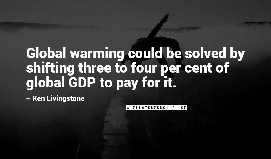 Ken Livingstone Quotes: Global warming could be solved by shifting three to four per cent of global GDP to pay for it.