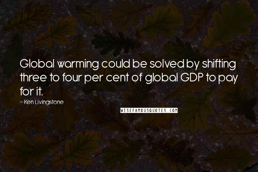 Ken Livingstone Quotes: Global warming could be solved by shifting three to four per cent of global GDP to pay for it.